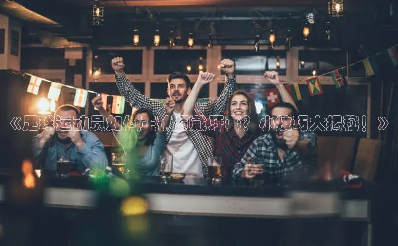 辉达娱乐注册登录入口百度众测《足球运动员如何正确佩戴牙套？小技巧大揭秘！》