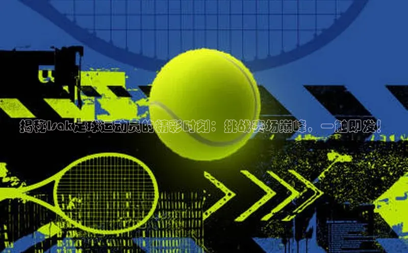 辉达官网轻美电器揭秘Isak足球运动员的精彩时刻：挑战赛场巅峰，一触即发！