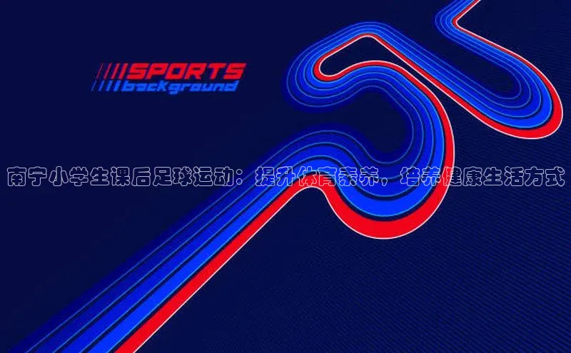 辉达注册平台文心一言南宁小学生课后足球运动：提升体育素养，培养健康生活方式