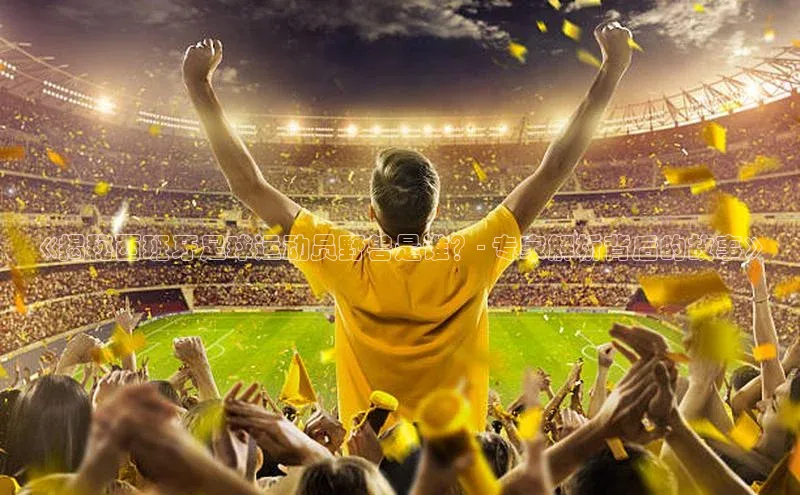 辉达娱乐注册和登录百度游戏开放平台《揭秘西班牙足球运动员野兽是谁？- 专家解析背后的故事》