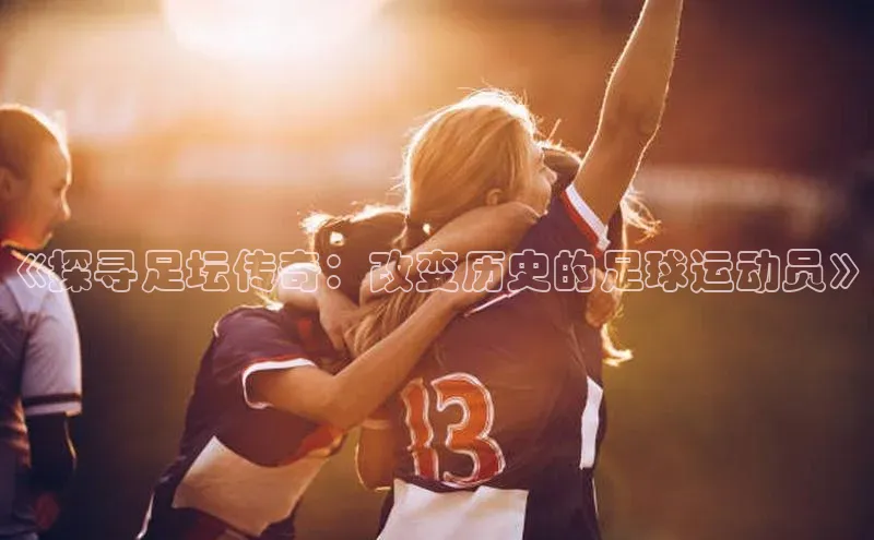 辉达娱乐注册登录入口中海达《探寻足坛传奇：改变历史的足球运动员》