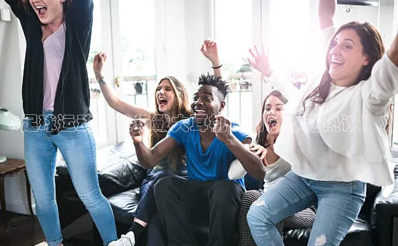 辉达注册平台天键股份《足球运动员登场戴大耳机，引发球迷热议！》