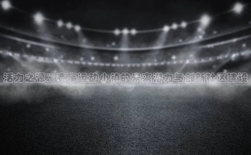 辉达娱乐下载官网小红书活力之源：赛事运动小镇的未来潜力与创新社区建设