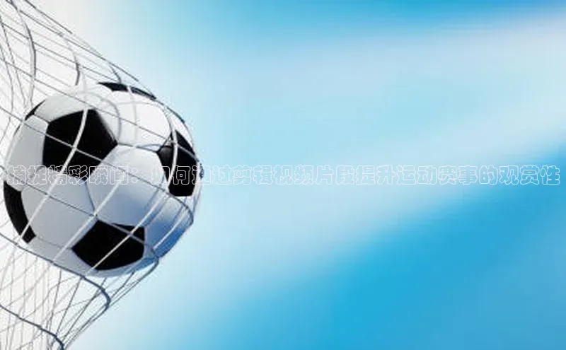 辉达平台登录入口百度社团赞助平台捕捉精彩瞬间：如何通过剪辑视频片段提升运动赛事的观赏性