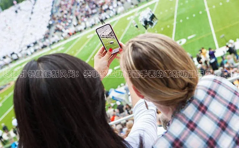 辉达娱乐注册登录入口百度众测科技引领健康新风尚：赛事级运动智能手表的革新功能与应用前景