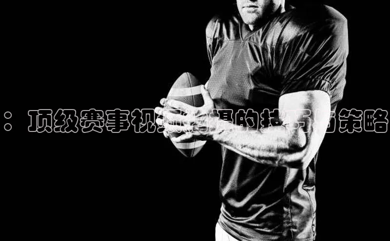 辉达平台登录入口百度社团赞助平台：顶级赛事视频拍摄的技巧与策略