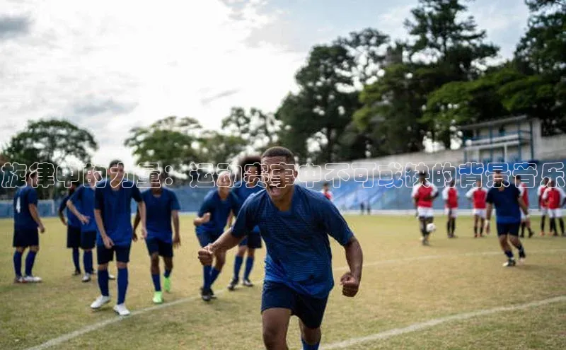 辉达娱乐平台app下载百度 H5旋律中的力量：运动赛事中不可或缺的背景音乐