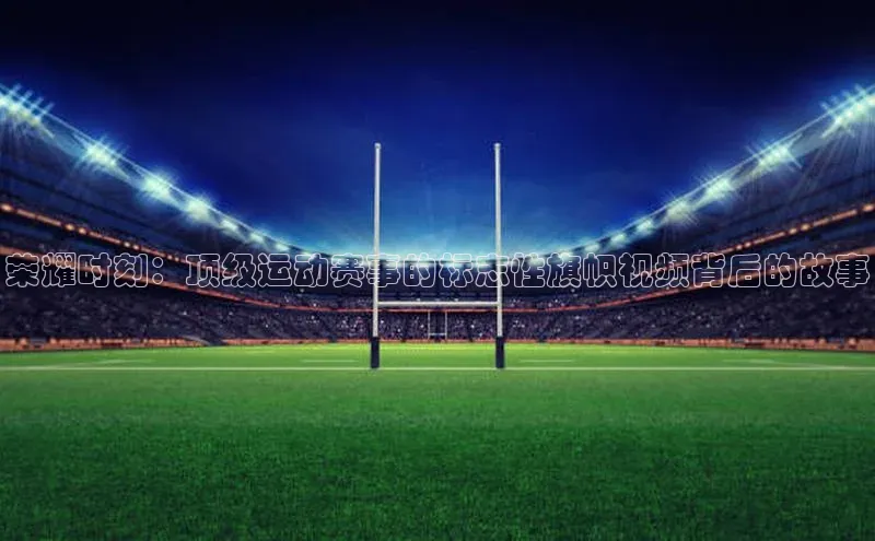 荣耀时刻：顶级运动赛事的标志性旗帜视频背后的故事