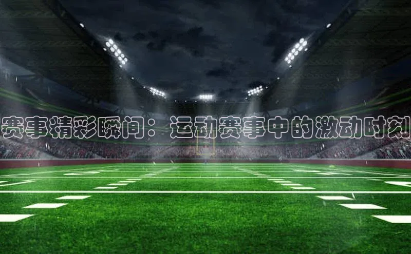 赛事精彩瞬间：运动赛事中的激动时刻