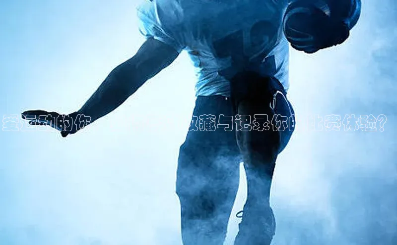 爱运动的你，如何高效收藏与记录你的比赛体验？