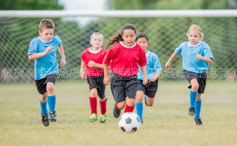 运动赛事纪念礼品精选：从海报到球衣的完美搭配方案