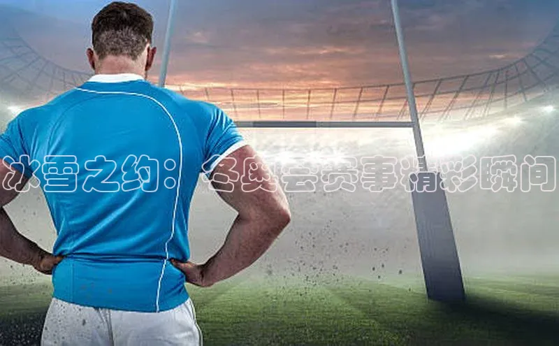 冰雪之约：冬奥会赛事精彩瞬间