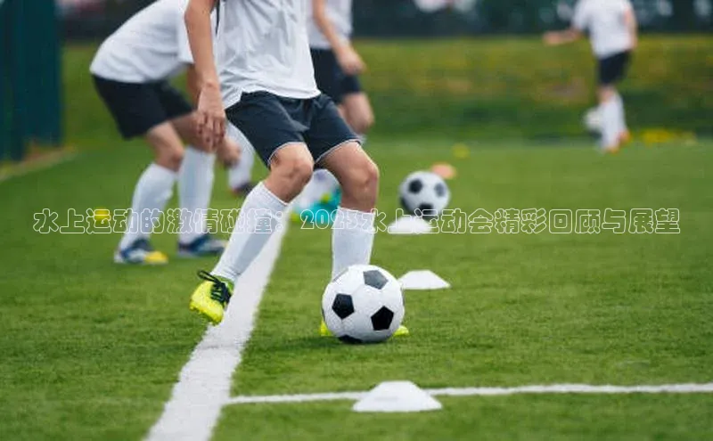 水上运动的激情碰撞：2023水上运动会精彩回顾与展望