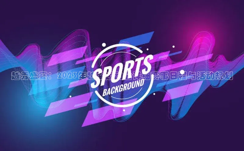 越秀盛宴：2023年越南运动会详细赛事日程与活动规划