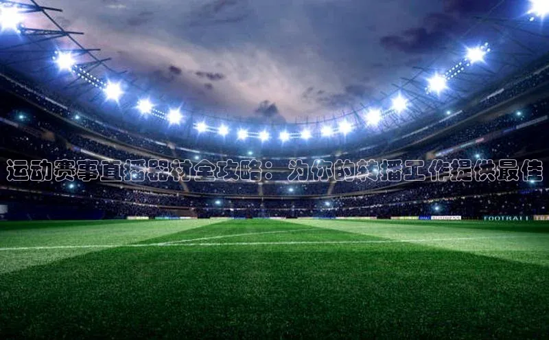 运动赛事直播器材全攻略：为你的转播工作提供最佳