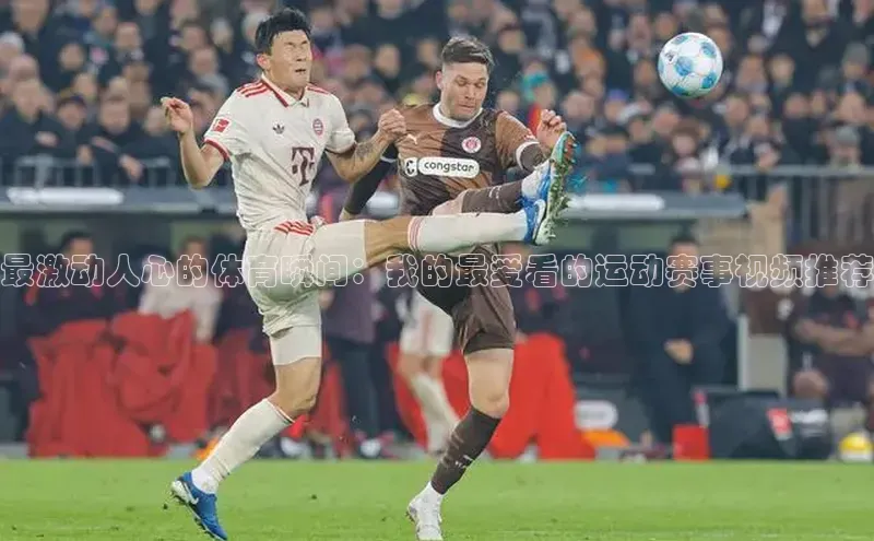 最激动人心的体育瞬间：我的最爱看的运动赛事视频推荐