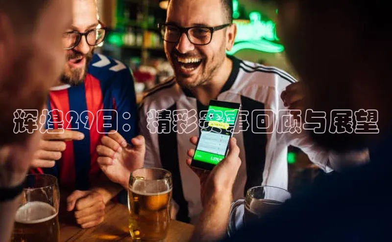 辉煌29日：精彩赛事回顾与展望