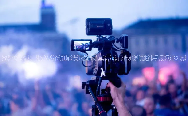 冠军之路：深入分析顶尖运动员赛事中的表现策略与成功因素