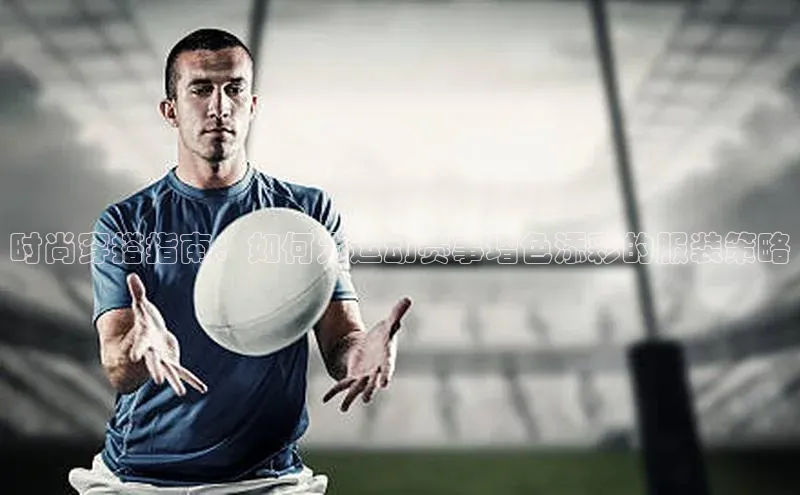 时尚穿搭指南：如何为运动赛事增色添彩的服装策略