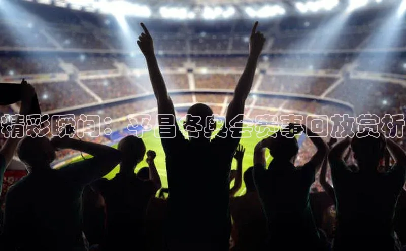 精彩瞬间：平昌冬奥会赛事回放赏析