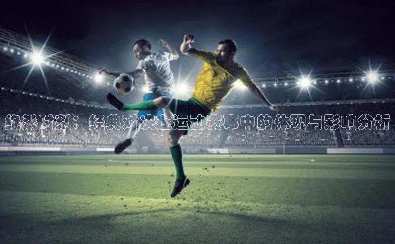 绝杀时刻：经典对决在运动赛事中的体现与影响分析
