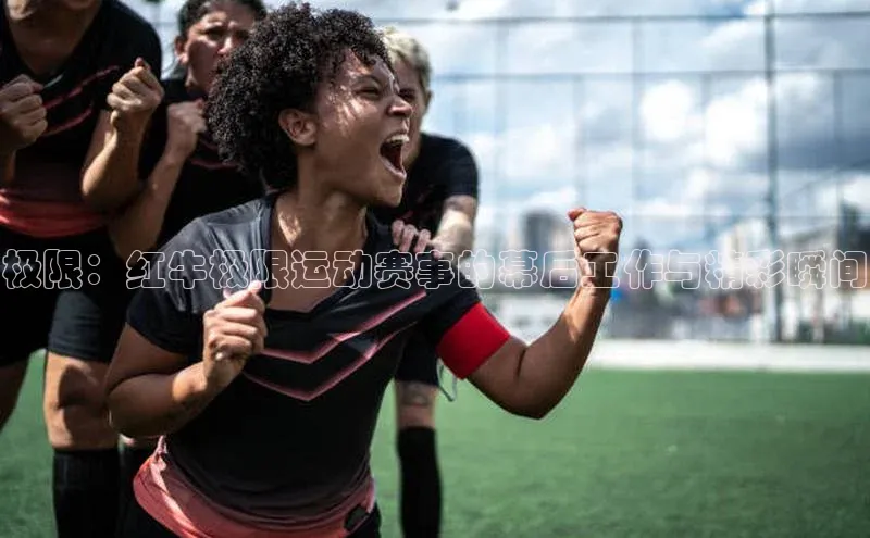 极限：红牛极限运动赛事的幕后工作与精彩瞬间