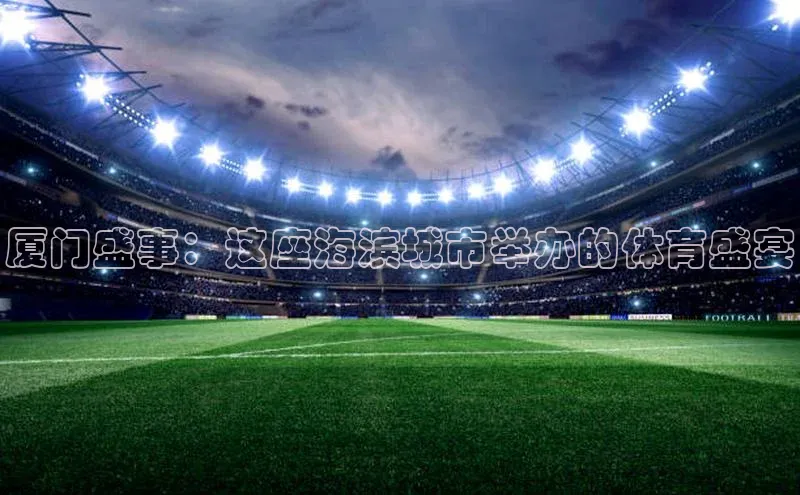 厦门盛事：这座海滨城市举办的体育盛宴