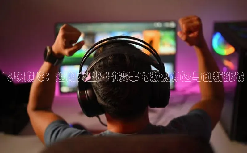 飞跃巅峰：近期大型运动赛事的激烈角逐与创新挑战