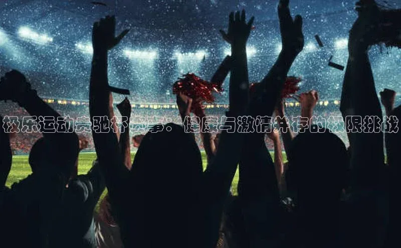 极乐运动贵驰杯赛事：健康与激情并存的极限挑战