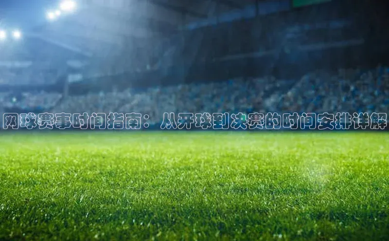 网球赛事时间指南：从开球到决赛的时间安排详解