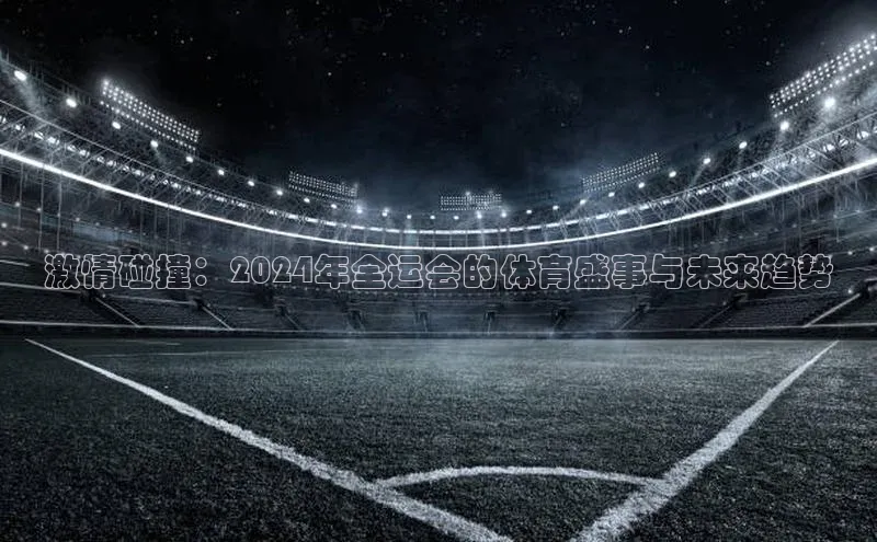 激情碰撞：2024年全运会的体育盛事与未来趋势