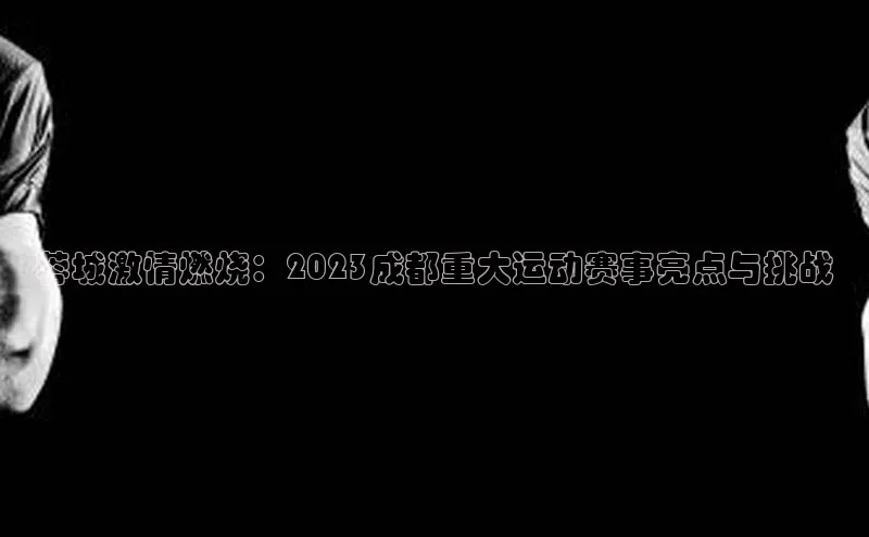 蓉城激情燃烧：2023成都重大运动赛事亮点与挑战