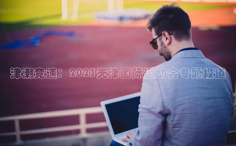 津潮竞速：2023天津国际运动会专题报道